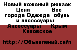 Новый кожаный рюкзак › Цена ­ 5 490 - Все города Одежда, обувь и аксессуары » Аксессуары   . Крым,Каховское